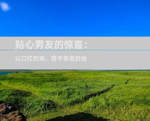贴心男友的惊喜：以口红的吻，赠予挚爱的她