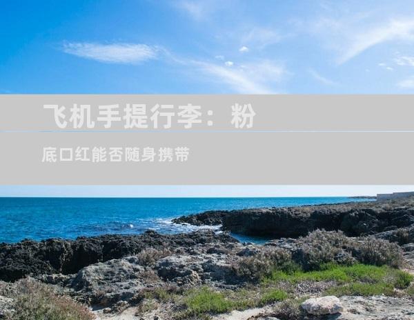 飞机手提行李：粉底口红能否随身携带
