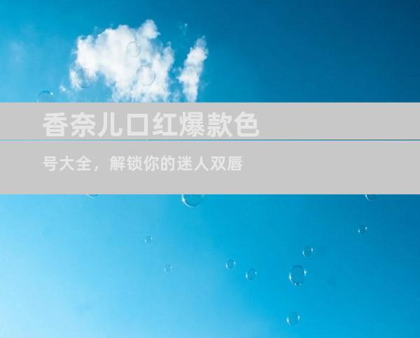 香奈儿口红爆款色号大全，解锁你的迷人双唇