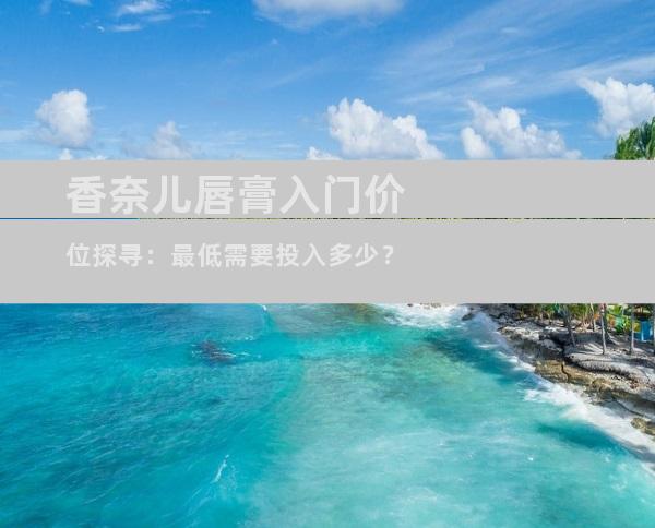 香奈儿唇膏入门价位探寻：最低需要投入多少？