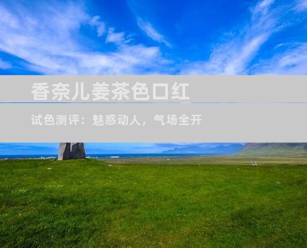 香奈儿姜茶色口红试色测评：魅惑动人，气场全开