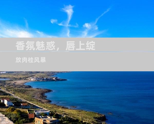香氛魅惑，唇上绽放肉桂风暴
