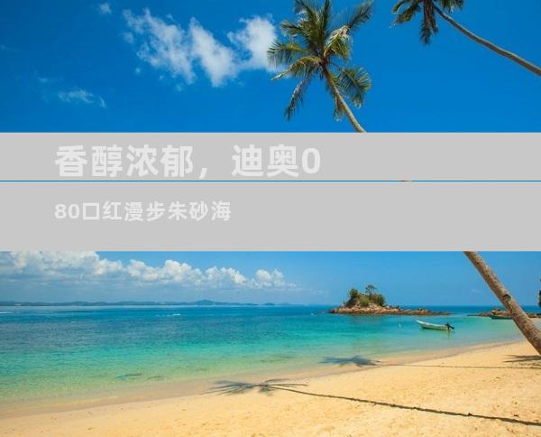 香醇浓郁，迪奥080口红漫步朱砂海