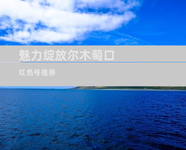 魅力绽放尔木萄口红色号推荐