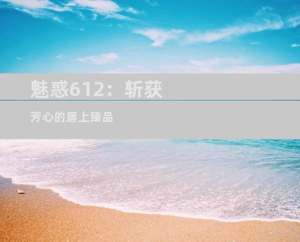 魅惑612：斩获芳心的唇上臻品