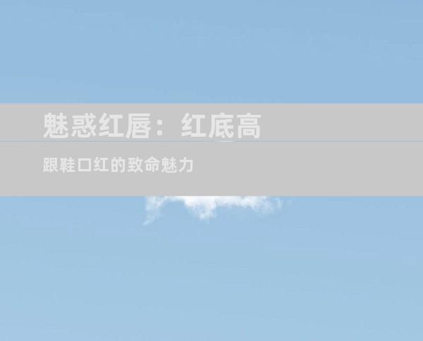 魅惑红唇：红底高跟鞋口红的致命魅力