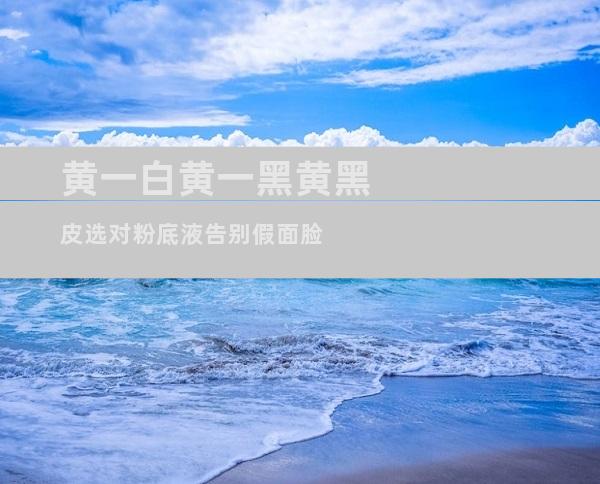 黄一白黄一黑黄黑皮选对粉底液告别假面脸