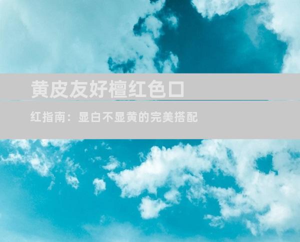 黄皮友好檀红色口红指南：显白不显黄的完美搭配