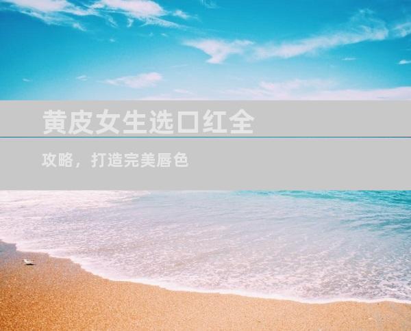 黄皮女生选口红全攻略，打造完美唇色