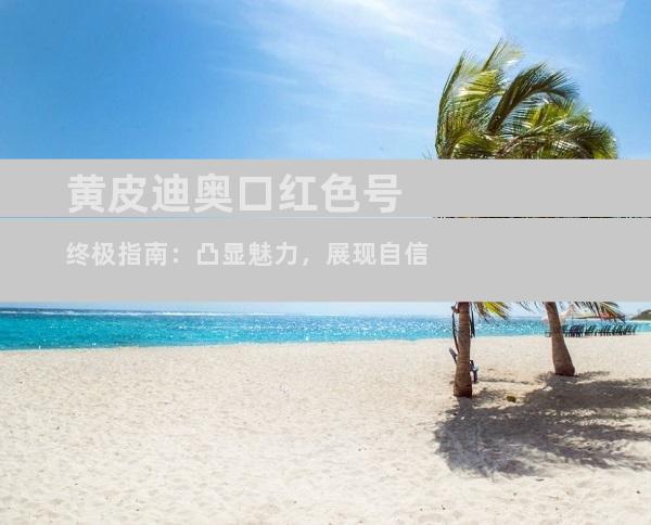 黄皮迪奥口红色号终极指南：凸显魅力，展现自信
