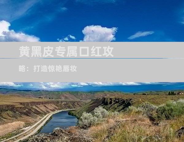 黄黑皮专属口红攻略：打造惊艳唇妆