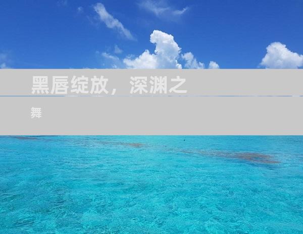黑唇绽放，深渊之舞
