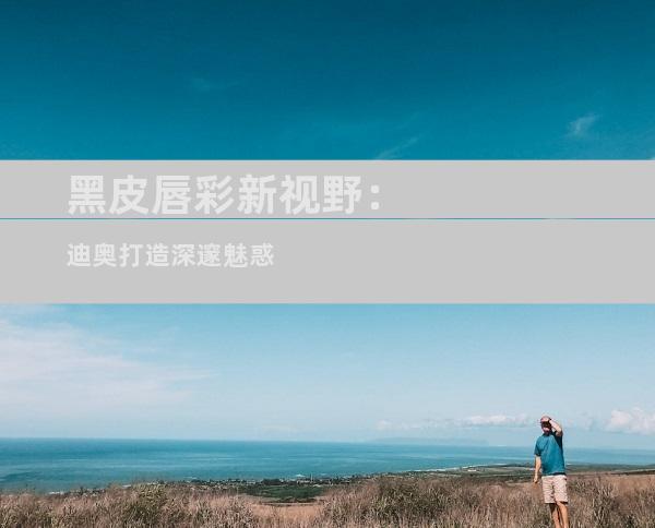 黑皮唇彩新视野：迪奥打造深邃魅惑