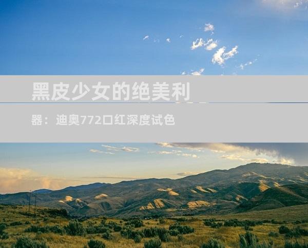 黑皮少女的绝美利器：迪奥772口红深度试色